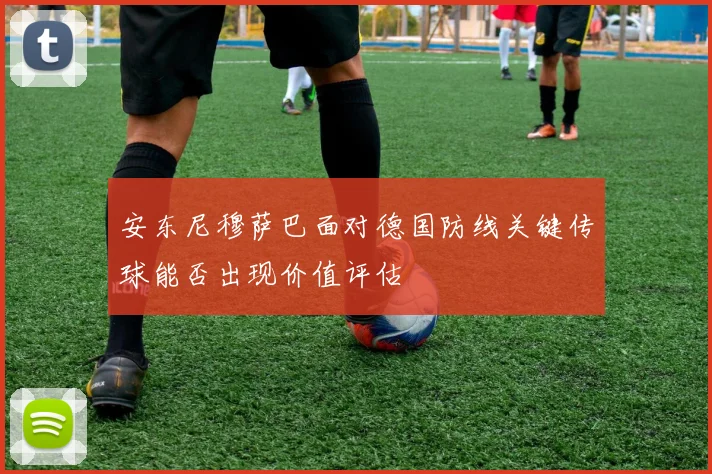 安东尼穆萨巴面对德国防线关键传球能否出现价值评估