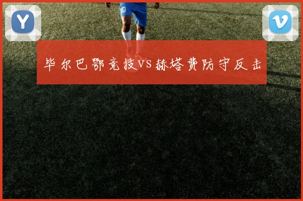 毕尔巴鄂竞技vs赫塔费防守反击