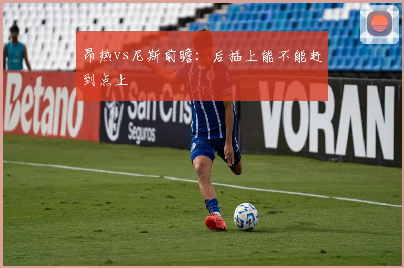 昂热vs尼斯前瞻：后插上能不能赶到点上