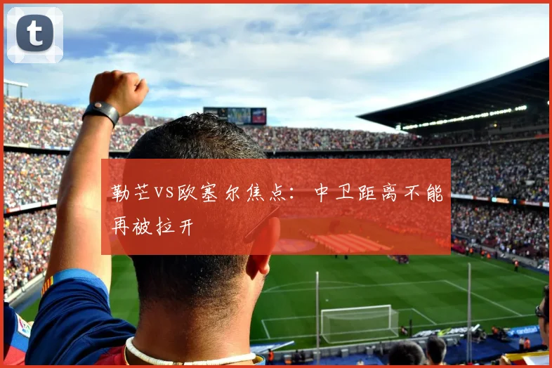 勒芒vs欧塞尔焦点：中卫距离不能再被拉开