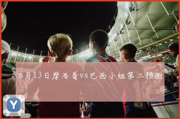 6月13日摩洛哥vs巴西小组第二预测