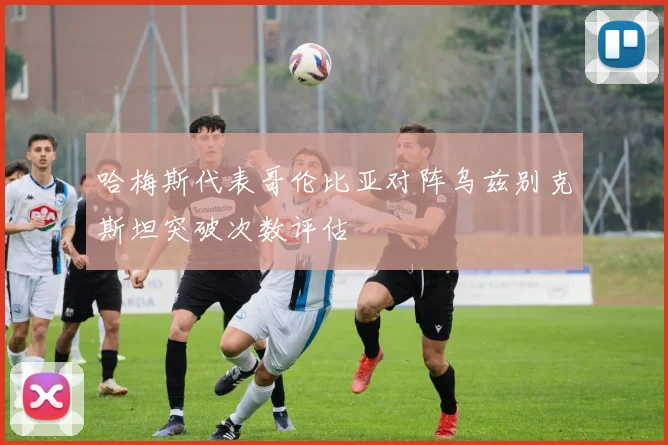 哈梅斯代表哥伦比亚对阵乌兹别克斯坦突破次数评估