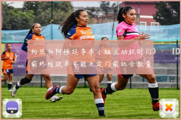 约旦和阿根廷争夺小组主动权时门前终结效率可能决定门前机会数量