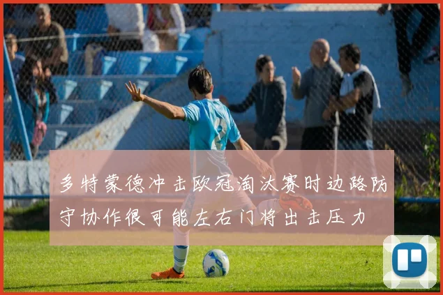 多特蒙德冲击欧冠淘汰赛时边路防守协作很可能左右门将出击压力