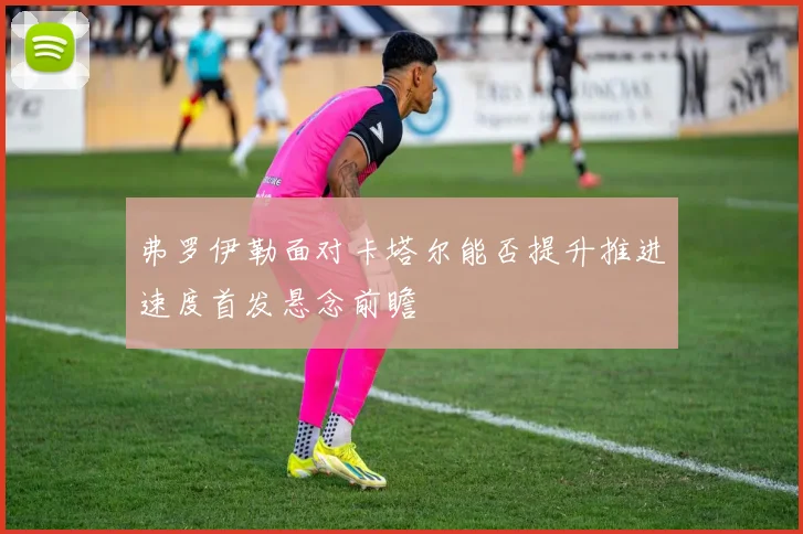 弗罗伊勒面对卡塔尔能否提升推进速度首发悬念前瞻