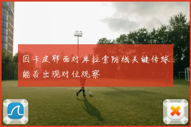 因卡皮耶面对库拉索防线关键传球能否出现对位观察