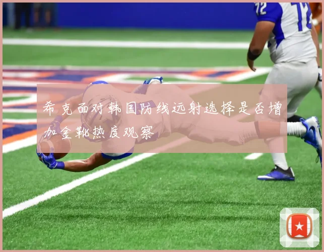 希克面对韩国防线远射选择是否增加金靴热度观察