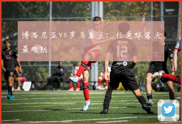 博洛尼亚vs罗马看点：任意球落点最难防