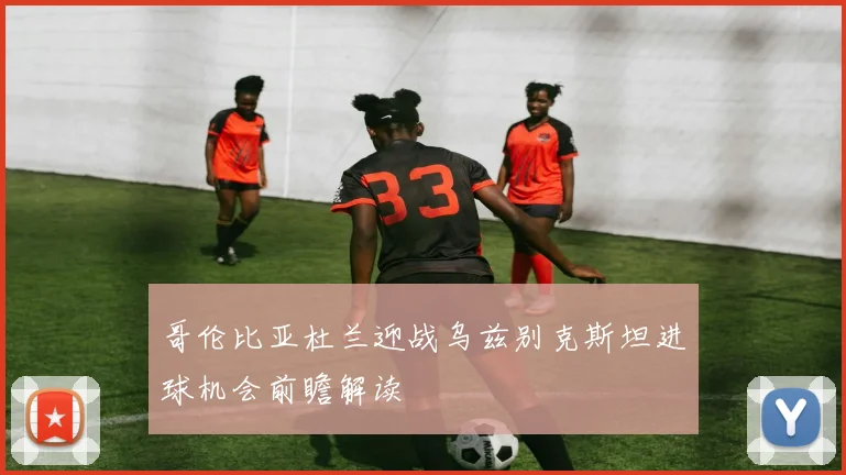 哥伦比亚杜兰迎战乌兹别克斯坦进球机会前瞻解读