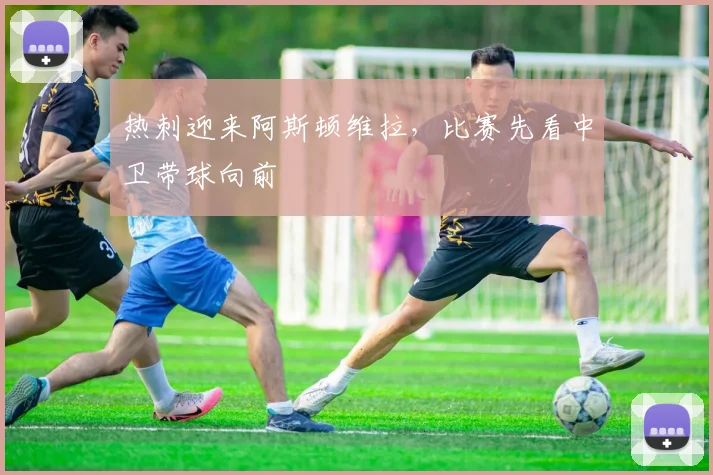 热刺迎来阿斯顿维拉，比赛先看中卫带球向前