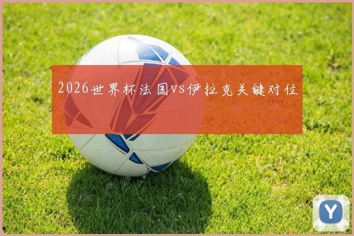 2026世界杯法国vs伊拉克关键对位