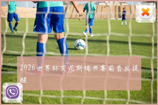 2026世界杯突尼斯瑞典赛前首发提醒