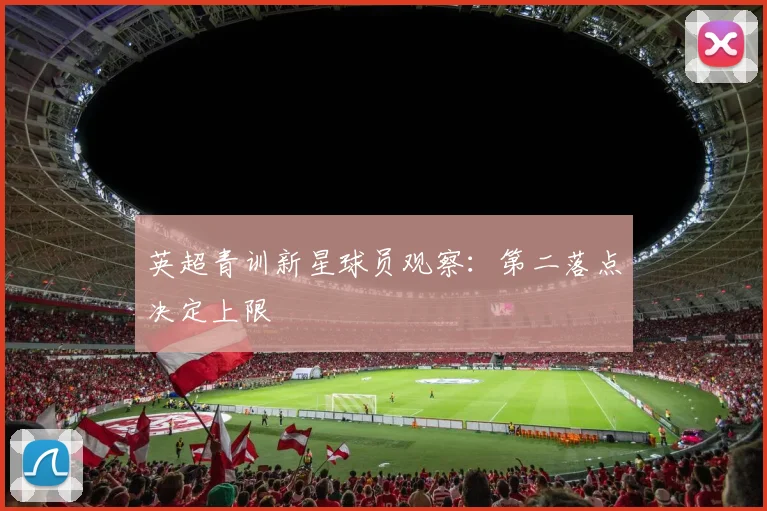 英超青训新星球员观察：第二落点决定上限