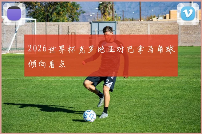 2026世界杯克罗地亚对巴拿马角球倾向看点