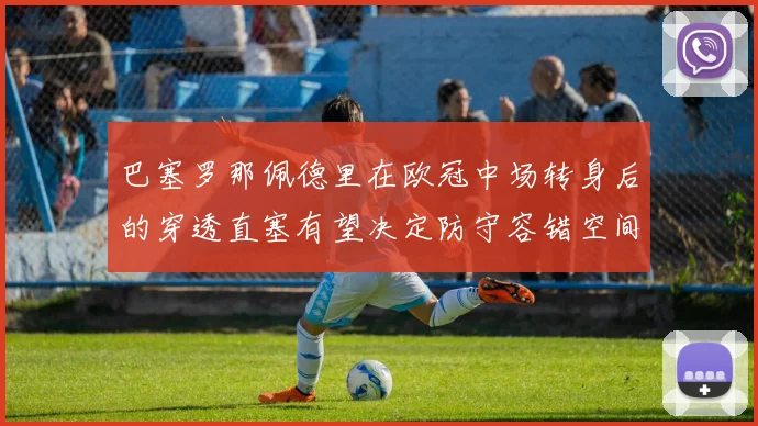巴塞罗那佩德里在欧冠中场转身后的穿透直塞有望决定防守容错空间
