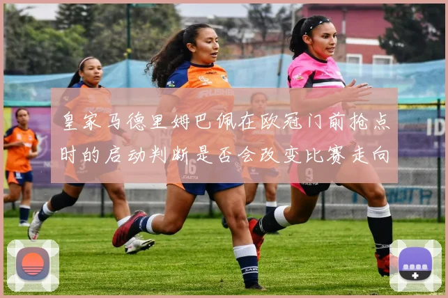 皇家马德里姆巴佩在欧冠门前抢点时的启动判断是否会改变比赛走向